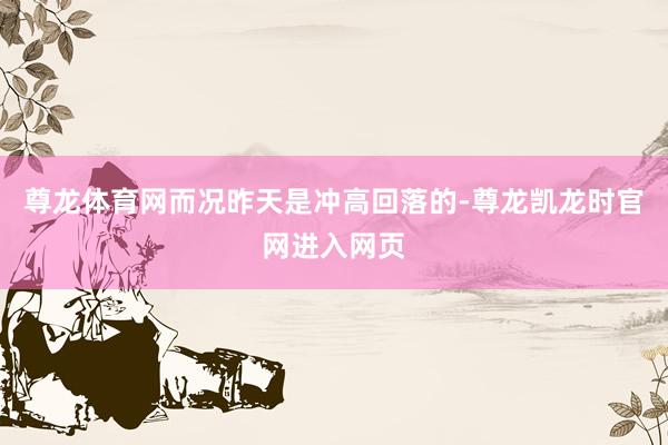 尊龙体育网而况昨天是冲高回落的-尊龙凯龙时官网进入网页