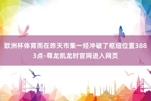 欧洲杯体育而在昨天市集一经冲破了枢纽位置3883点-尊龙凯龙时官网进入网页