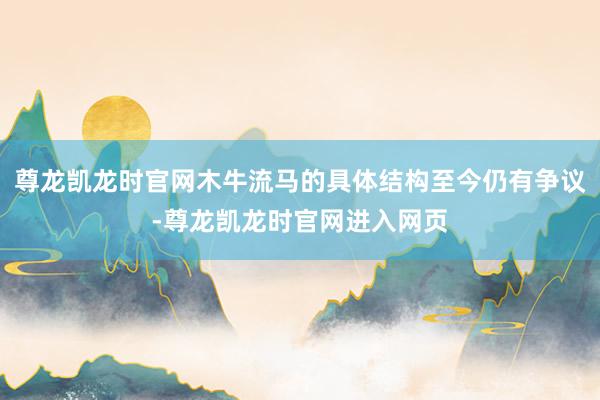 尊龙凯龙时官网木牛流马的具体结构至今仍有争议-尊龙凯龙时官网进入网页