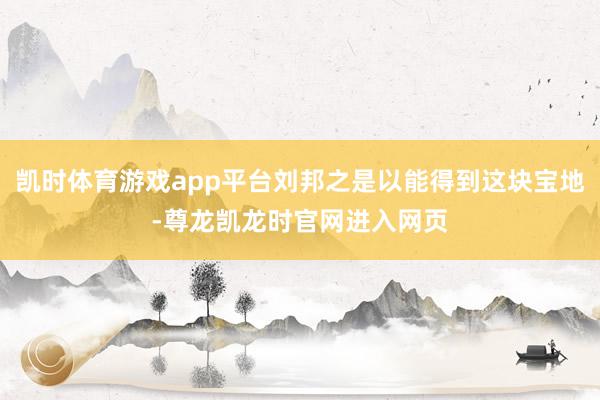 凯时体育游戏app平台刘邦之是以能得到这块宝地-尊龙凯龙时官网进入网页