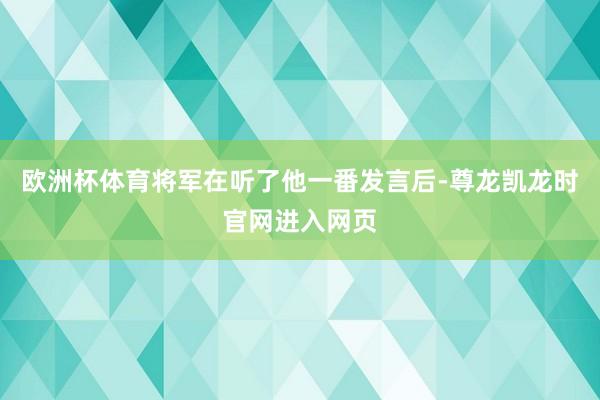 欧洲杯体育将军在听了他一番发言后-尊龙凯龙时官网进入网页