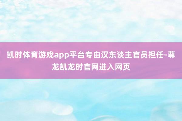 凯时体育游戏app平台专由汉东谈主官员担任-尊龙凯龙时官网进入网页