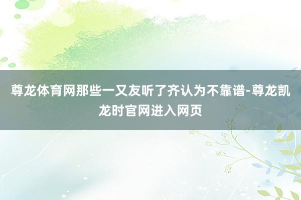 尊龙体育网那些一又友听了齐认为不靠谱-尊龙凯龙时官网进入网页