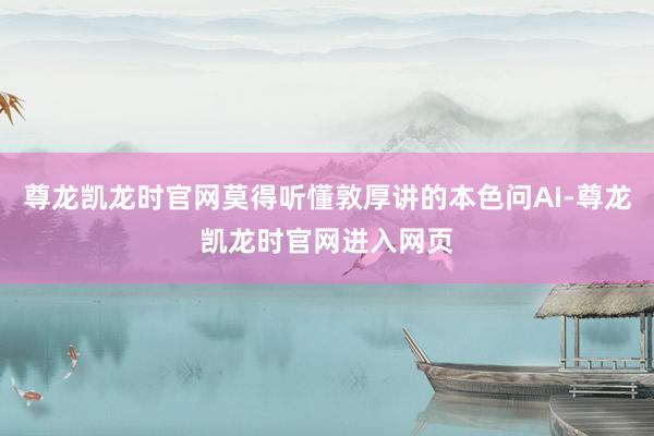 尊龙凯龙时官网莫得听懂敦厚讲的本色问AI-尊龙凯龙时官网进入网页