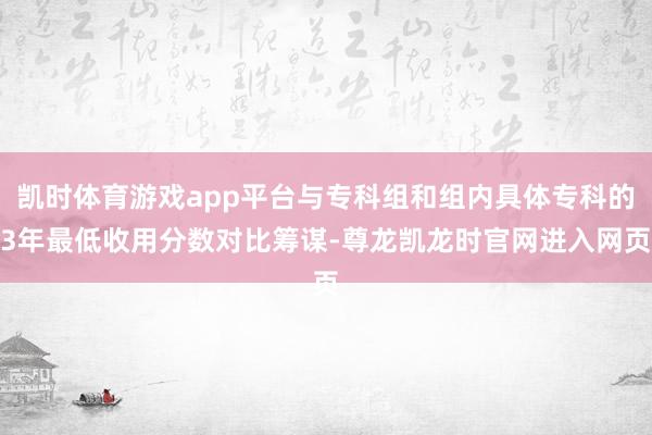 凯时体育游戏app平台与专科组和组内具体专科的3年最低收用分数对比筹谋-尊龙凯龙时官网进入网页